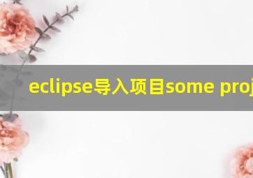 eclipse导入项目some project